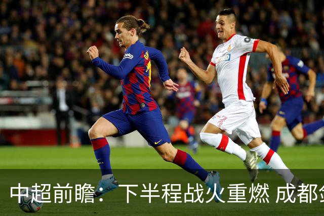 中超前瞻：下半程战火重燃 成都剑指三分申花求反弹