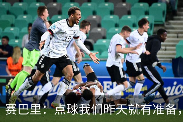 赛巴里：点球我们昨天就有准备，所以我早就知道自己要怎么踢了