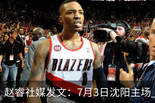赵睿社媒发文：7月3日沈阳主场 一起为中国队加油，硬仗就得来硬的