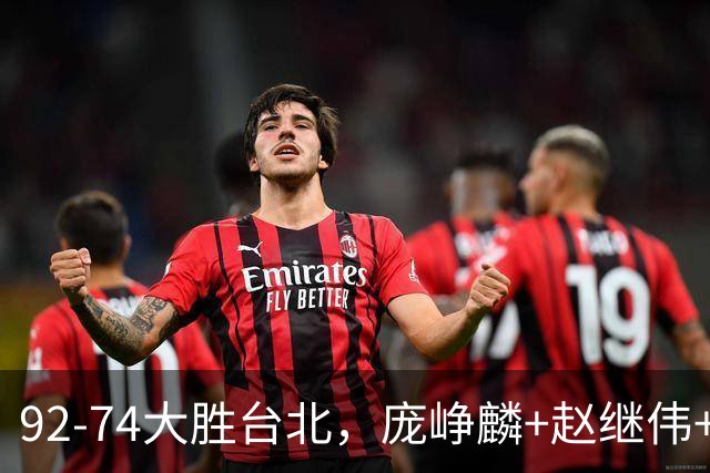 92-74大胜台北，庞峥麟+赵继伟+胡金秋三核亮眼，杨瀚森仅10+5